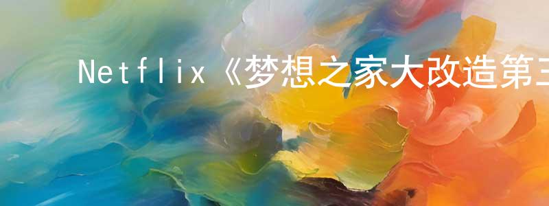 ﻿邓文艳发布﻿Netflix《梦想之家大改造第三季》迅雷下载/在线观看/百度云-选秀/综艺-美剧天堂